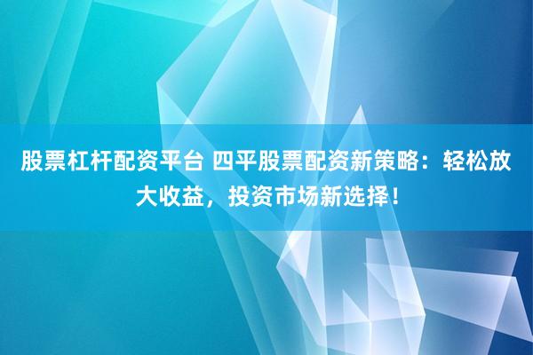 股票杠杆配资平台 四平股票配资新策略：轻松放大收益，投资市场新选择！
