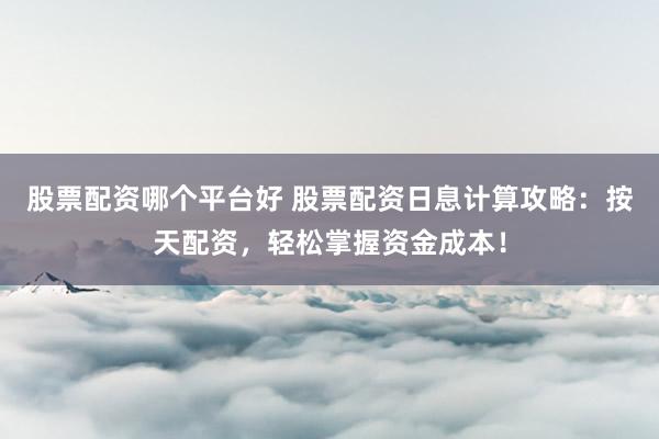 股票配资哪个平台好 股票配资日息计算攻略：按天配资，轻松掌握资金成本！