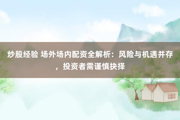 炒股经验 场外场内配资全解析：风险与机遇并存，投资者需谨慎抉择