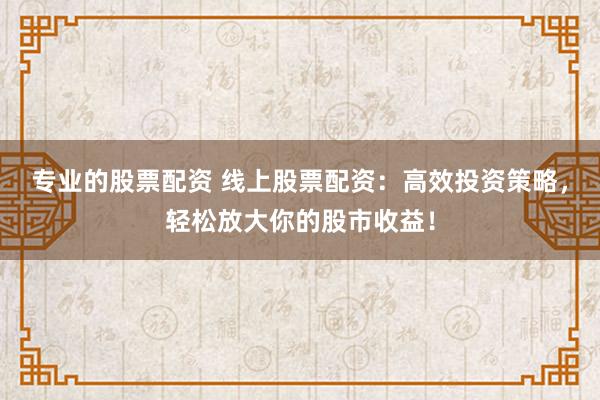 专业的股票配资 线上股票配资：高效投资策略，轻松放大你的股市收益！