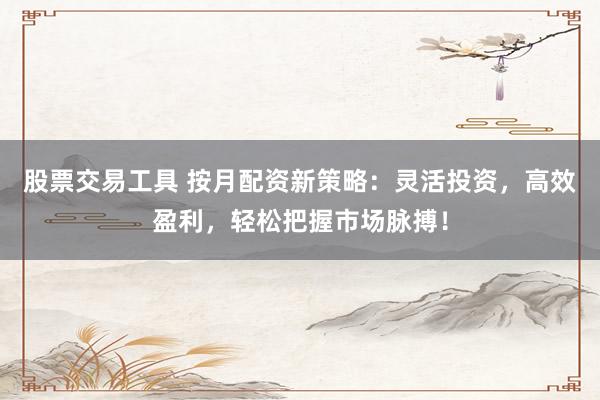 股票交易工具 按月配资新策略：灵活投资，高效盈利，轻松把握市场脉搏！