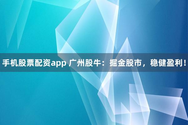 手机股票配资app 广州股牛：掘金股市，稳健盈利！