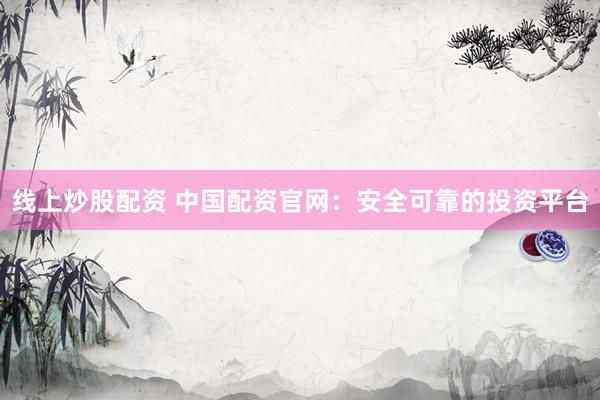 线上炒股配资 中国配资官网：安全可靠的投资平台