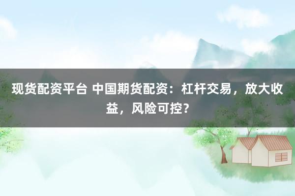 现货配资平台 中国期货配资：杠杆交易，放大收益，风险可控？