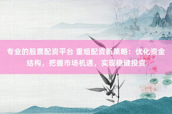 专业的股票配资平台 重组配资新策略：优化资金结构，把握市场机遇，实现稳健投资