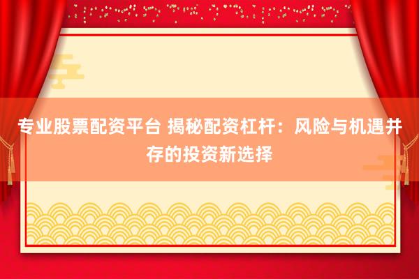 专业股票配资平台 揭秘配资杠杆：风险与机遇并存的投资新选择