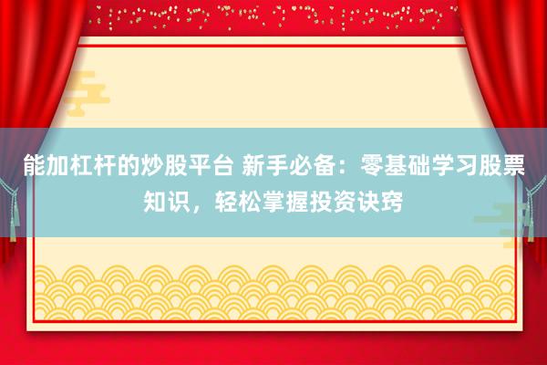 能加杠杆的炒股平台 新手必备：零基础学习股票知识，轻松掌握投资诀窍