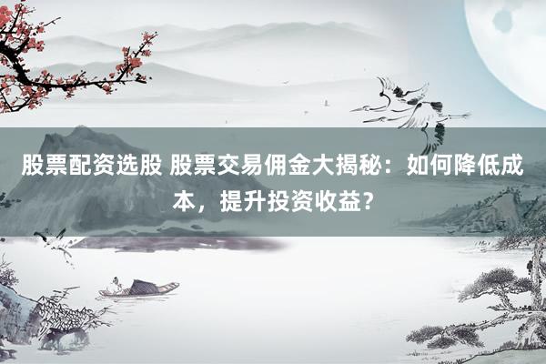 股票配资选股 股票交易佣金大揭秘：如何降低成本，提升投资收益？