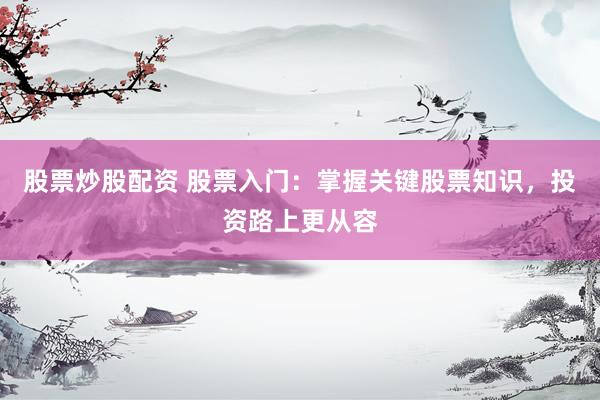 股票炒股配资 股票入门：掌握关键股票知识，投资路上更从容