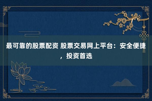 最可靠的股票配资 股票交易网上平台：安全便捷，投资首选