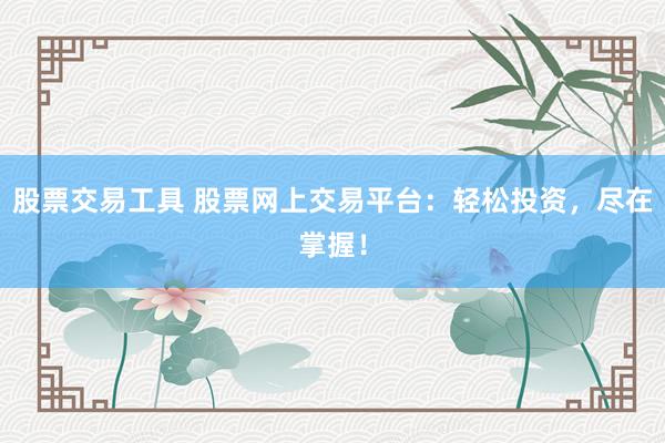股票交易工具 股票网上交易平台：轻松投资，尽在掌握！