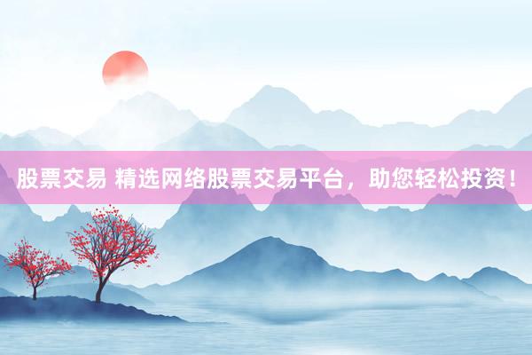 股票交易 精选网络股票交易平台，助您轻松投资！