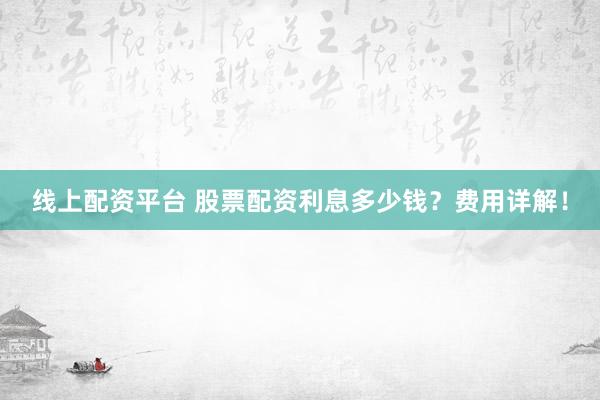 线上配资平台 股票配资利息多少钱？费用详解！
