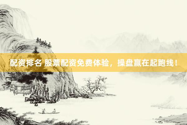 配资排名 股票配资免费体验，操盘赢在起跑线！