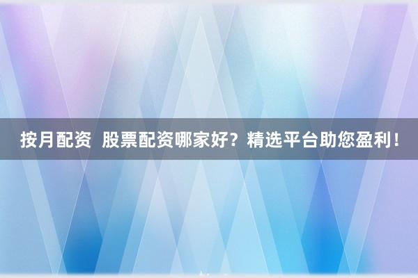 按月配资  股票配资哪家好？精选平台助您盈利！