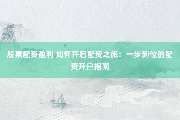 股票配资盈利 如何开启配资之旅：一步到位的配资开户指南