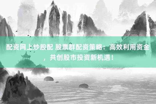 配资网上炒股配 股票群配资策略：高效利用资金，共创股市投资新机遇！