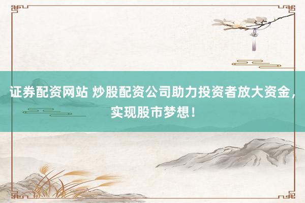 证券配资网站 炒股配资公司助力投资者放大资金，实现股市梦想！