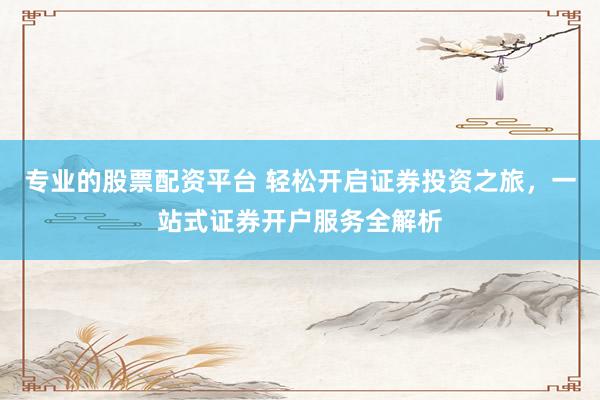专业的股票配资平台 轻松开启证券投资之旅，一站式证券开户服务全解析
