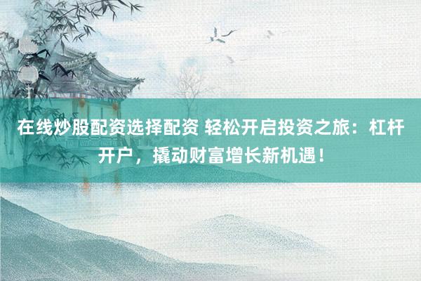 在线炒股配资选择配资 轻松开启投资之旅：杠杆开户，撬动财富增长新机遇！