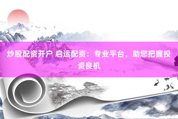 炒股配资开户 启运配资：专业平台，助您把握投资良机