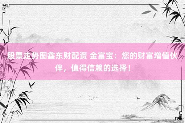 股票走势图鑫东财配资 金富宝：您的财富增值伙伴，值得信赖的选择！