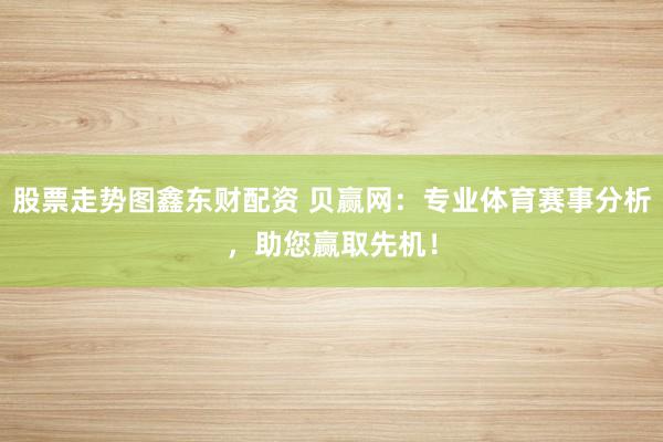 股票走势图鑫东财配资 贝赢网：专业体育赛事分析，助您赢取先机！
