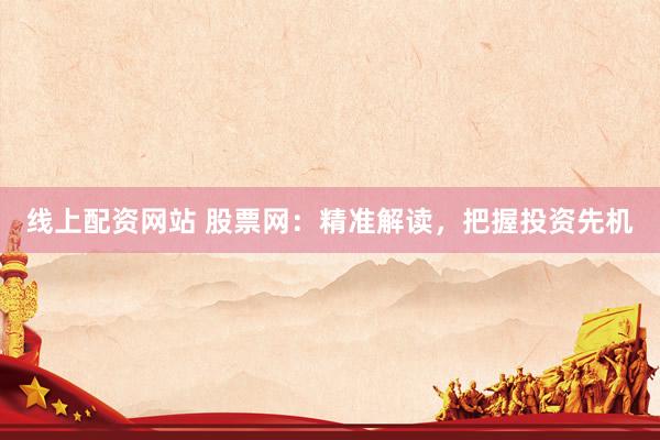线上配资网站 股票网：精准解读，把握投资先机