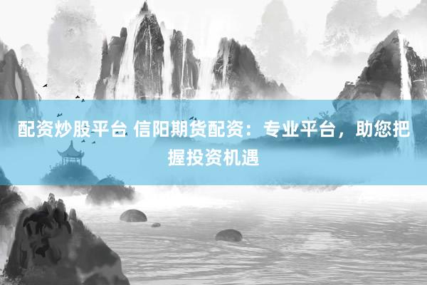 配资炒股平台 信阳期货配资：专业平台，助您把握投资机遇