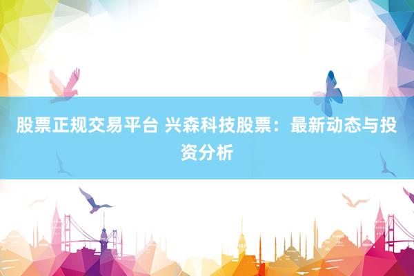 股票正规交易平台 兴森科技股票：最新动态与投资分析
