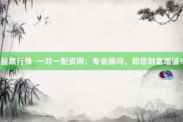 股票行情  一对一配资网：专业顾问，助您财富增值！