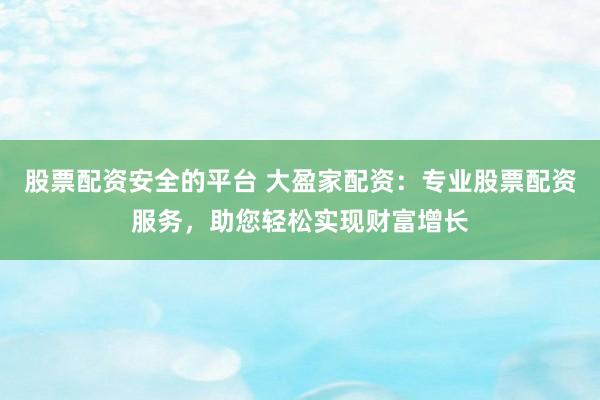 股票配资安全的平台 大盈家配资：专业股票配资服务，助您轻松实现财富增长