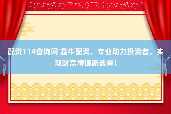 配资114查询网 鑫牛配资，专业助力投资者，实现财富增值新选择！