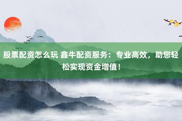 股票配资怎么玩 鑫牛配资服务：专业高效，助您轻松实现资金增值！