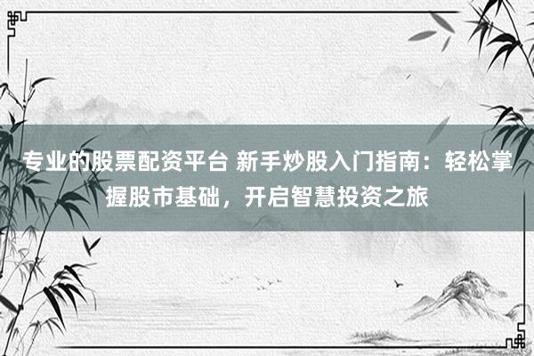 专业的股票配资平台 新手炒股入门指南：轻松掌握股市基础，开启智慧投资之旅