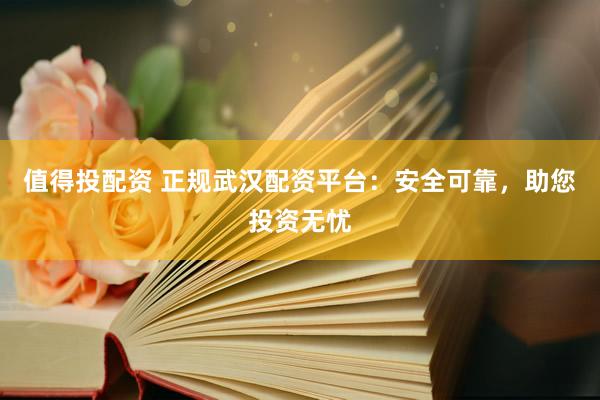 值得投配资 正规武汉配资平台：安全可靠，助您投资无忧