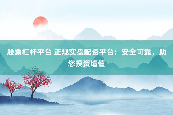 股票杠杆平台 正规实盘配资平台：安全可靠，助您投资增值
