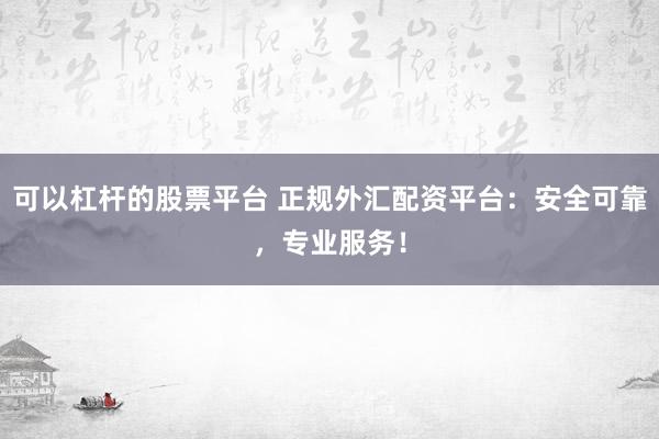 可以杠杆的股票平台 正规外汇配资平台：安全可靠，专业服务！