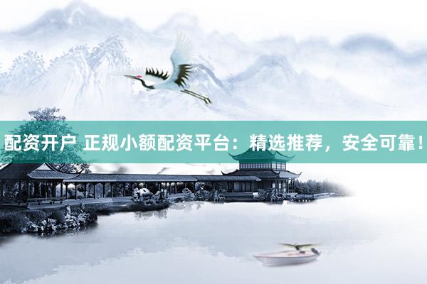 配资开户 正规小额配资平台：精选推荐，安全可靠！