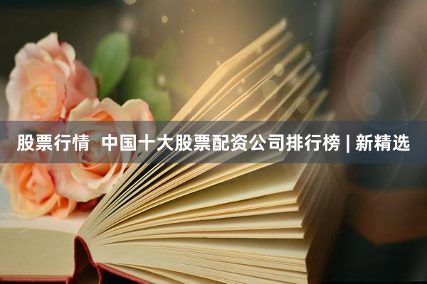 股票行情  中国十大股票配资公司排行榜 | 新精选