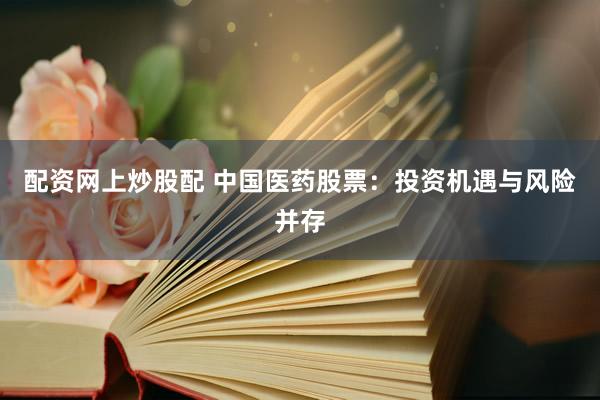 配资网上炒股配 中国医药股票：投资机遇与风险并存