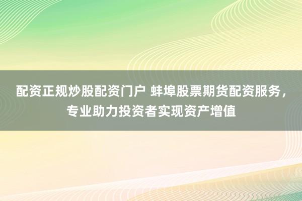 配资正规炒股配资门户 蚌埠股票期货配资服务，专业助力投资者实现资产增值