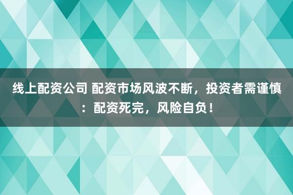 线上配资公司 配资市场风波不断，投资者需谨慎：配资死完，风险自负！