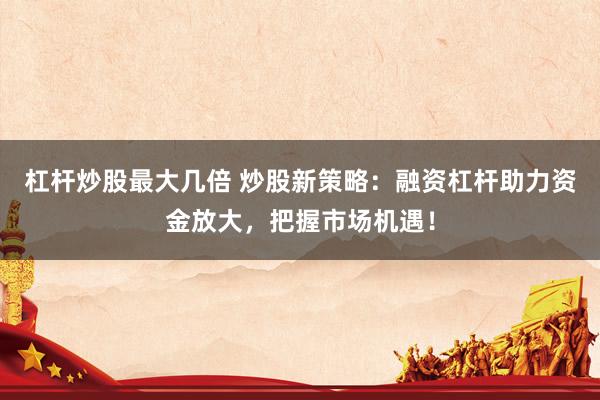 杠杆炒股最大几倍 炒股新策略：融资杠杆助力资金放大，把握市场机遇！