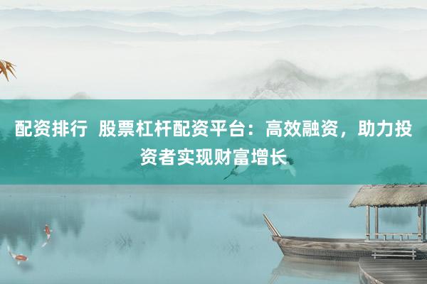 配资排行  股票杠杆配资平台：高效融资，助力投资者实现财富增长