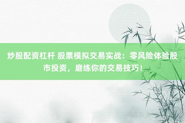 炒股配资杠杆 股票模拟交易实战：零风险体验股市投资，磨练你的交易技巧！