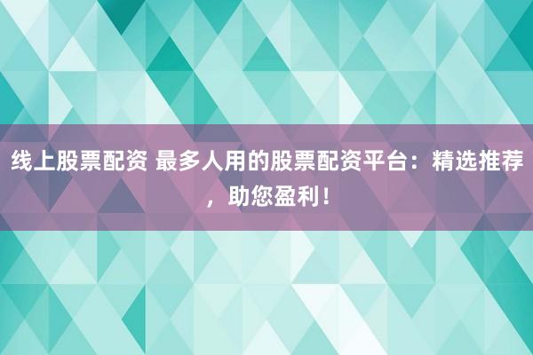 线上股票配资 最多人用的股票配资平台：精选推荐，助您盈利！