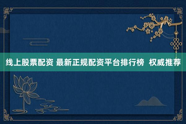 线上股票配资 最新正规配资平台排行榜  权威推荐