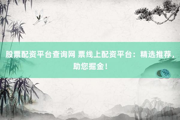 股票配资平台查询网 票线上配资平台：精选推荐，助您掘金！