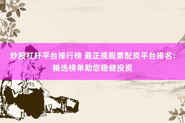 炒股杠杆平台排行榜 最正规股票配资平台排名：精选榜单助您稳健投资